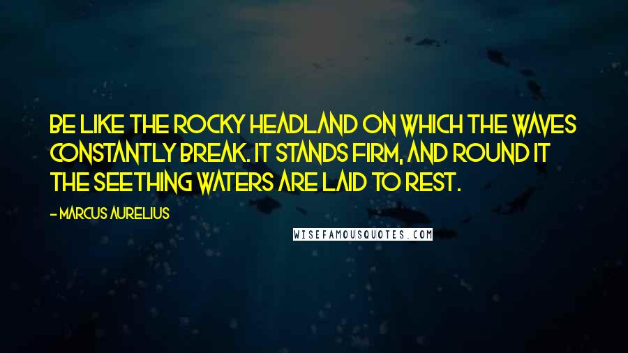 Marcus Aurelius Quotes: Be like the rocky headland on which the waves constantly break. It stands firm, and round it the seething waters are laid to rest.