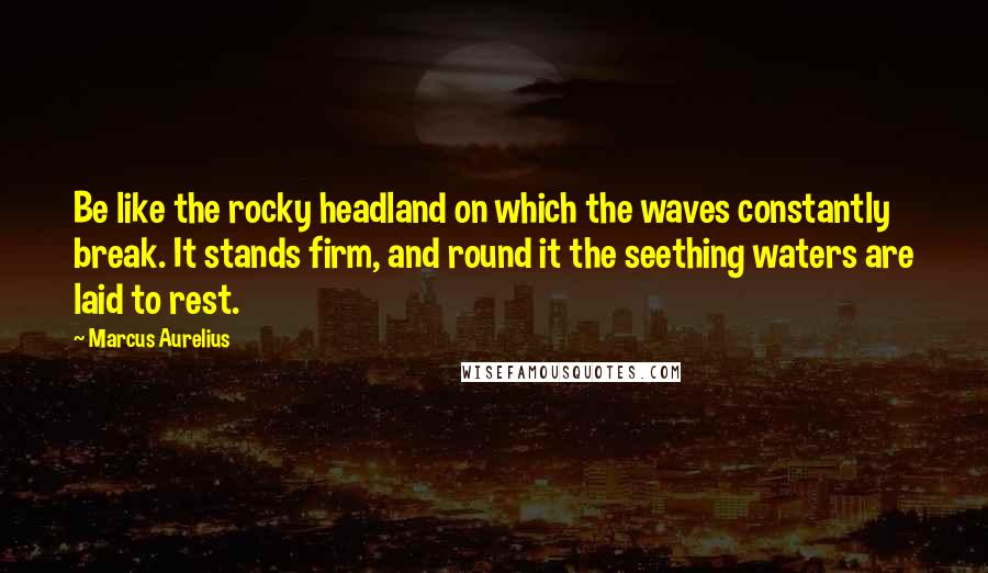 Marcus Aurelius Quotes: Be like the rocky headland on which the waves constantly break. It stands firm, and round it the seething waters are laid to rest.