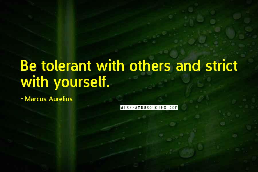 Marcus Aurelius Quotes: Be tolerant with others and strict with yourself.