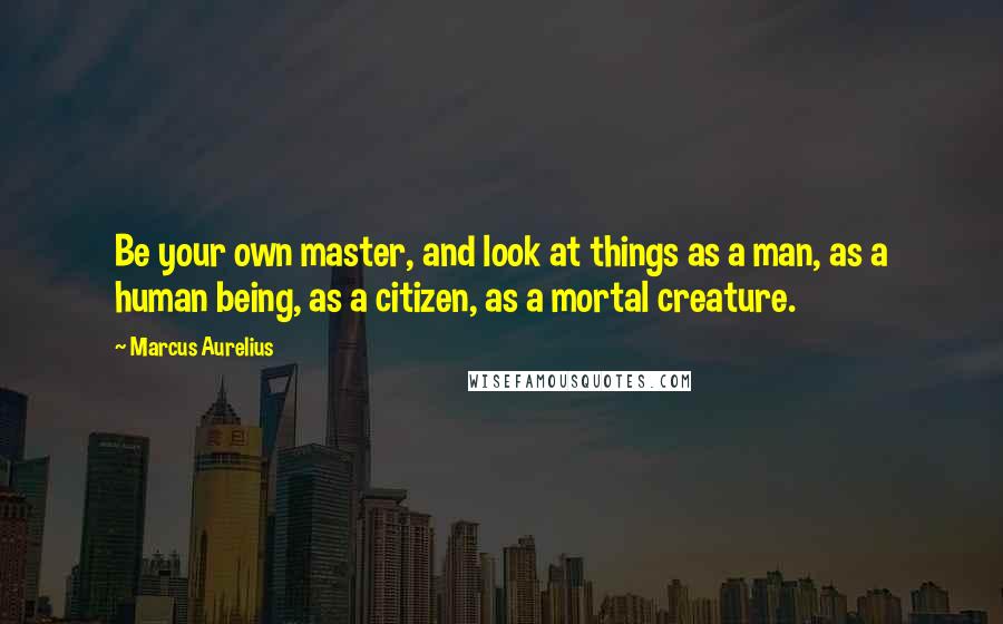 Marcus Aurelius Quotes: Be your own master, and look at things as a man, as a human being, as a citizen, as a mortal creature.