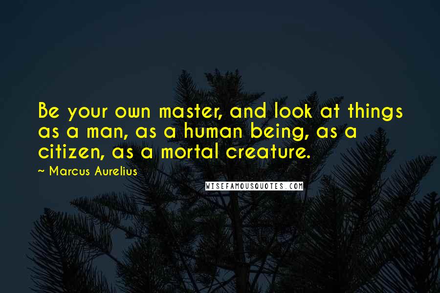 Marcus Aurelius Quotes: Be your own master, and look at things as a man, as a human being, as a citizen, as a mortal creature.