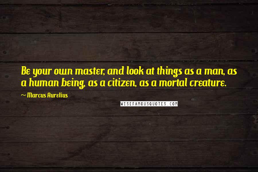 Marcus Aurelius Quotes: Be your own master, and look at things as a man, as a human being, as a citizen, as a mortal creature.