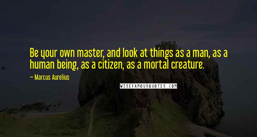 Marcus Aurelius Quotes: Be your own master, and look at things as a man, as a human being, as a citizen, as a mortal creature.