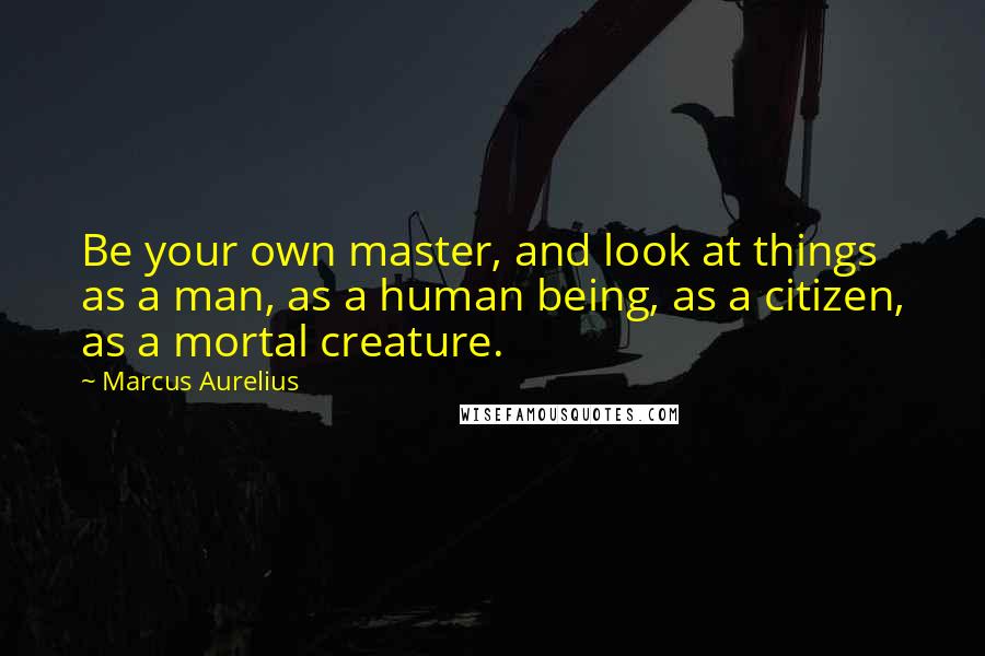 Marcus Aurelius Quotes: Be your own master, and look at things as a man, as a human being, as a citizen, as a mortal creature.