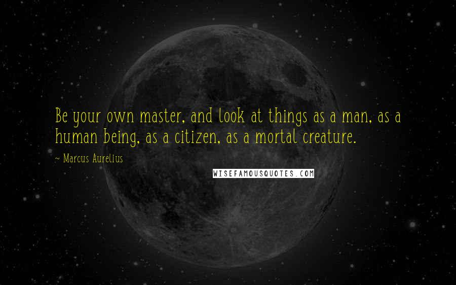 Marcus Aurelius Quotes: Be your own master, and look at things as a man, as a human being, as a citizen, as a mortal creature.