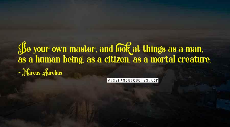 Marcus Aurelius Quotes: Be your own master, and look at things as a man, as a human being, as a citizen, as a mortal creature.