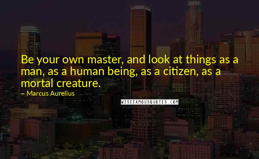 Marcus Aurelius Quotes: Be your own master, and look at things as a man, as a human being, as a citizen, as a mortal creature.