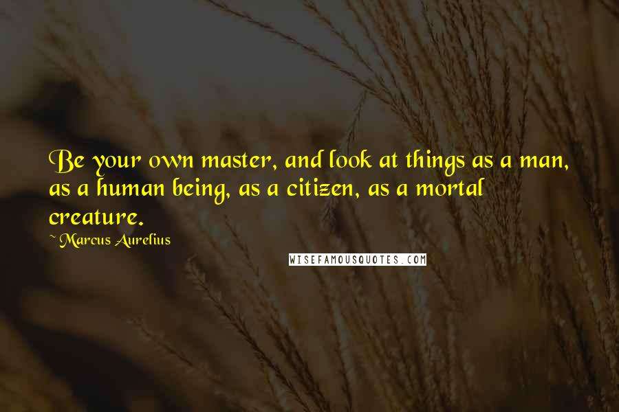 Marcus Aurelius Quotes: Be your own master, and look at things as a man, as a human being, as a citizen, as a mortal creature.