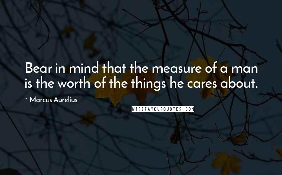 Marcus Aurelius Quotes: Bear in mind that the measure of a man is the worth of the things he cares about.