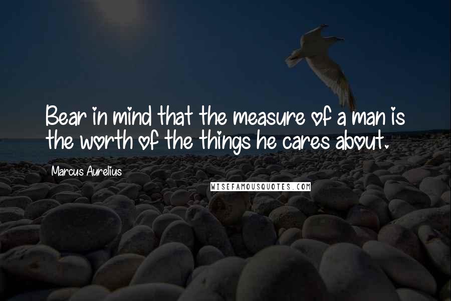 Marcus Aurelius Quotes: Bear in mind that the measure of a man is the worth of the things he cares about.