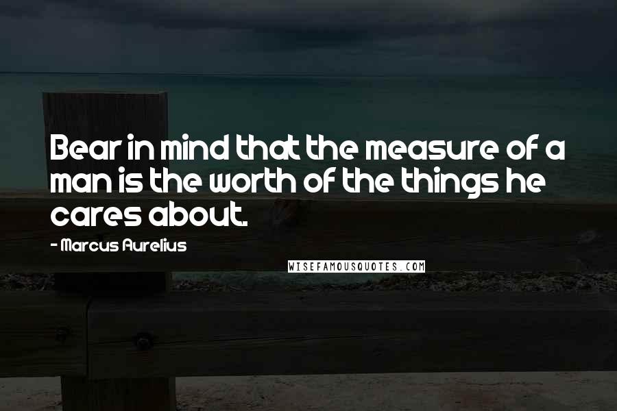 Marcus Aurelius Quotes: Bear in mind that the measure of a man is the worth of the things he cares about.