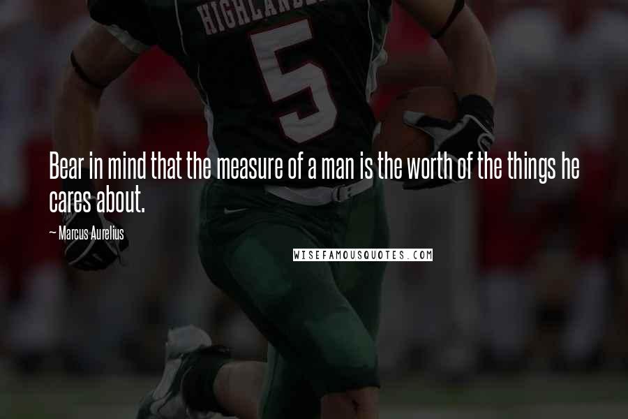 Marcus Aurelius Quotes: Bear in mind that the measure of a man is the worth of the things he cares about.