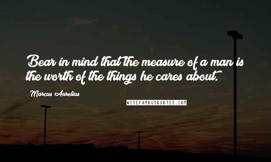 Marcus Aurelius Quotes: Bear in mind that the measure of a man is the worth of the things he cares about.