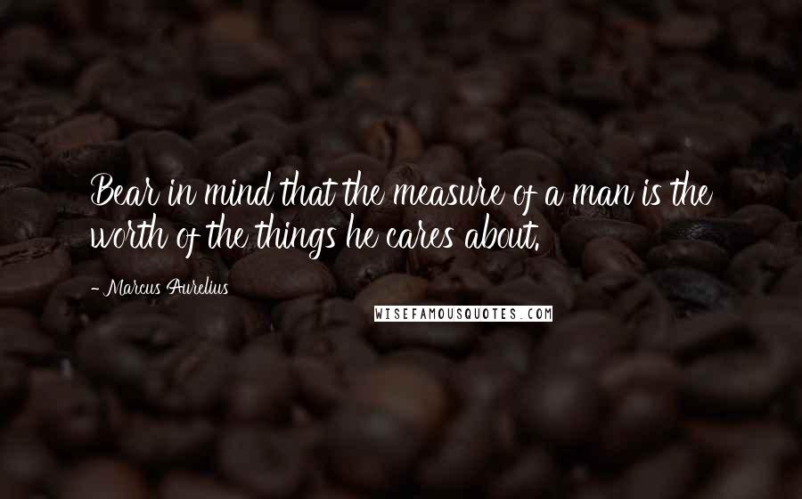 Marcus Aurelius Quotes: Bear in mind that the measure of a man is the worth of the things he cares about.