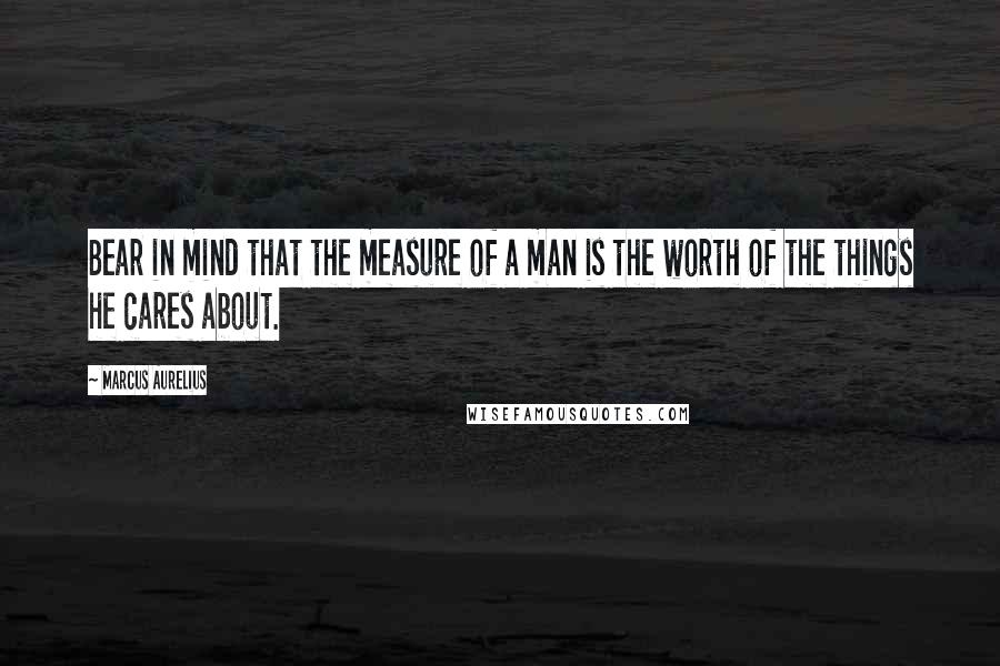 Marcus Aurelius Quotes: Bear in mind that the measure of a man is the worth of the things he cares about.