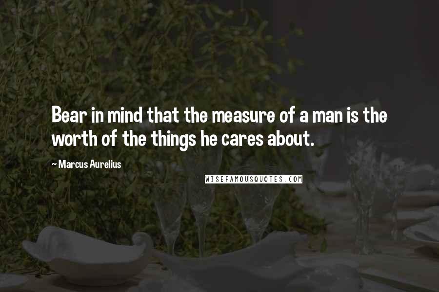 Marcus Aurelius Quotes: Bear in mind that the measure of a man is the worth of the things he cares about.