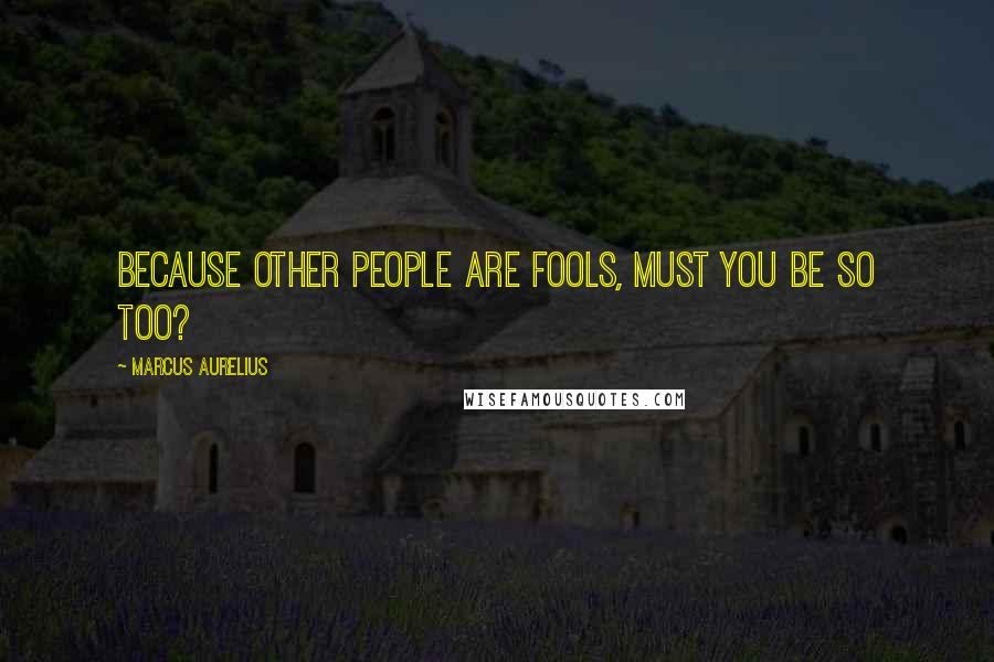 Marcus Aurelius Quotes: Because other people are fools, must you be so too?