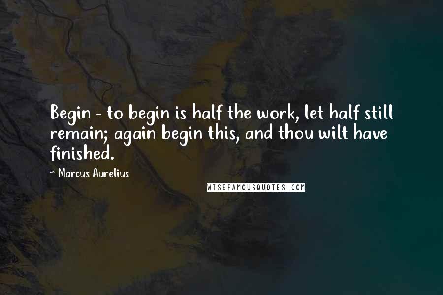 Marcus Aurelius Quotes: Begin - to begin is half the work, let half still remain; again begin this, and thou wilt have finished.