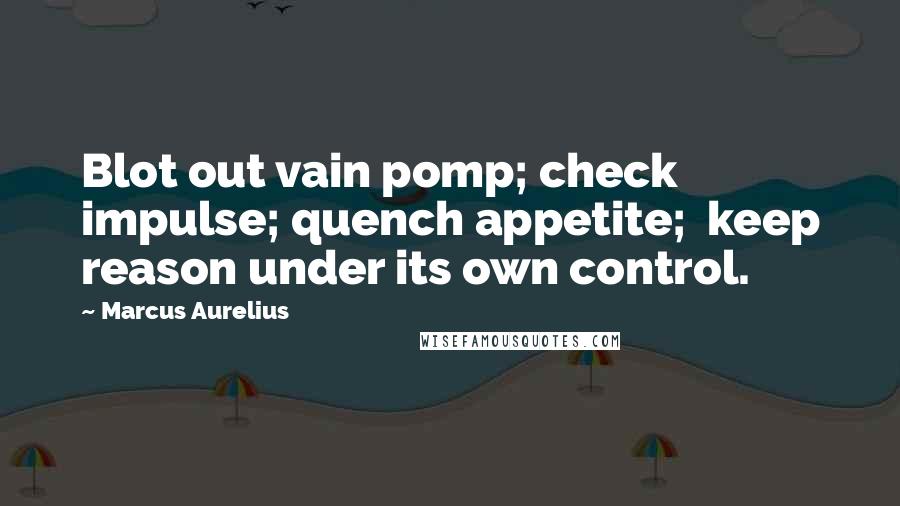Marcus Aurelius Quotes: Blot out vain pomp; check impulse; quench appetite;  keep reason under its own control.