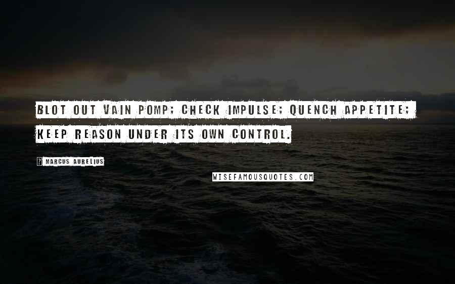 Marcus Aurelius Quotes: Blot out vain pomp; check impulse; quench appetite; keep reason under its own control.