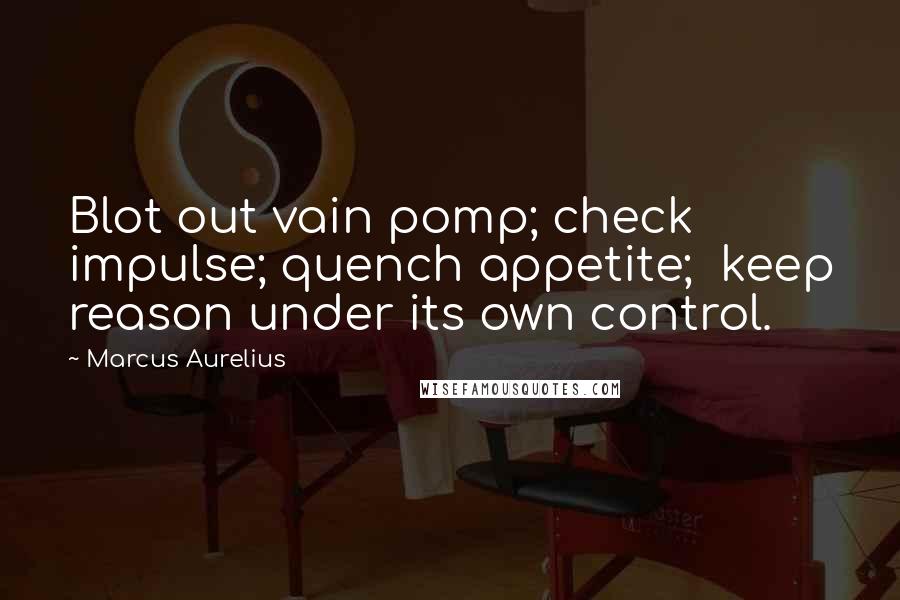 Marcus Aurelius Quotes: Blot out vain pomp; check impulse; quench appetite; keep reason under its own control.