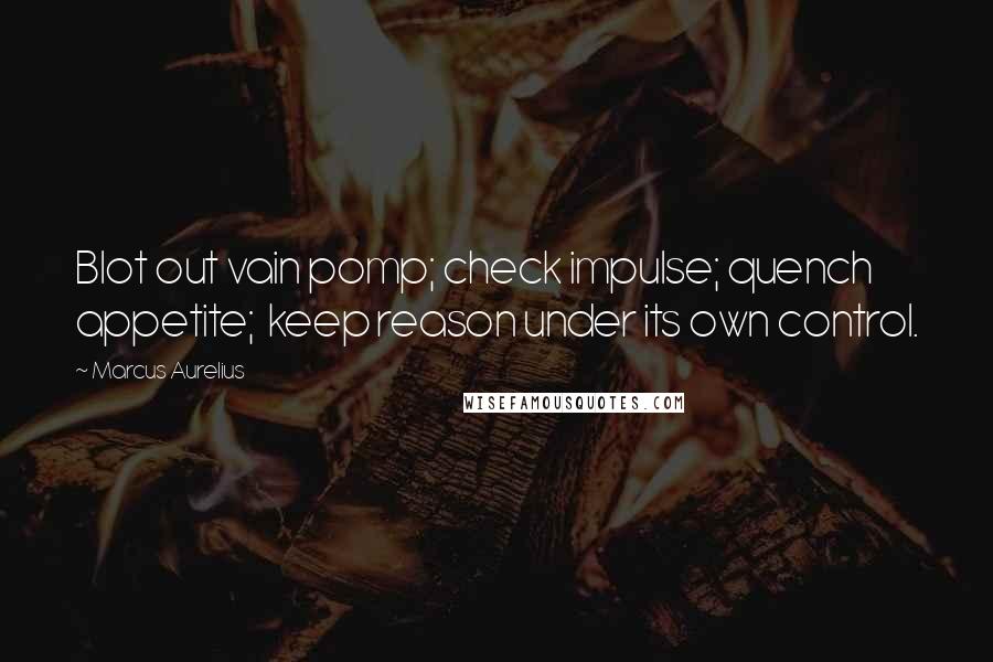 Marcus Aurelius Quotes: Blot out vain pomp; check impulse; quench appetite; keep reason under its own control.