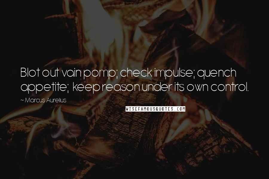 Marcus Aurelius Quotes: Blot out vain pomp; check impulse; quench appetite;  keep reason under its own control.