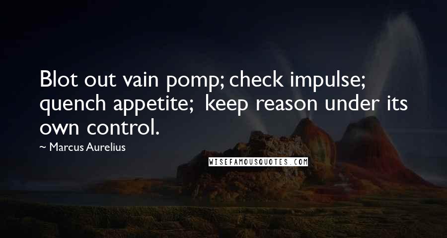 Marcus Aurelius Quotes: Blot out vain pomp; check impulse; quench appetite;  keep reason under its own control.