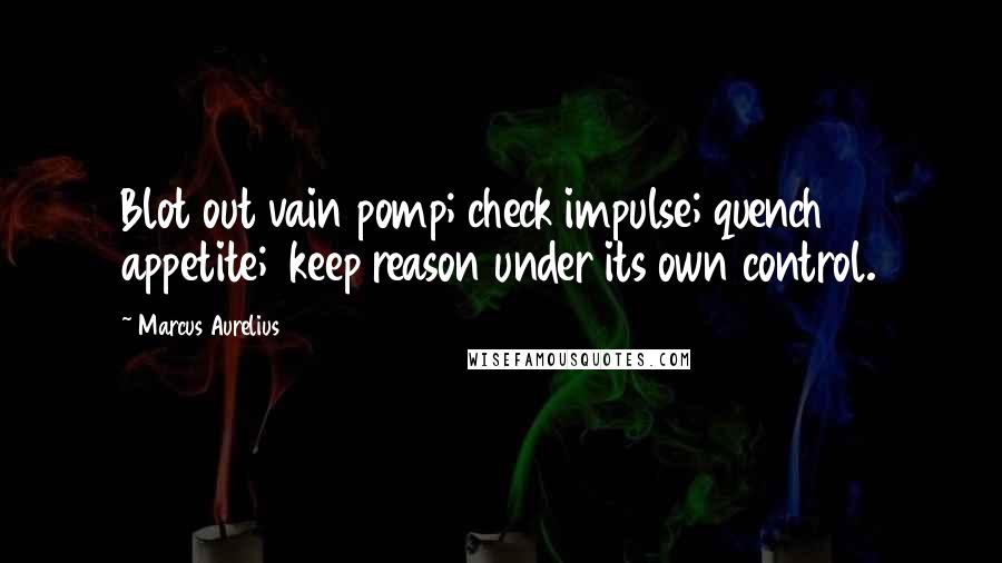 Marcus Aurelius Quotes: Blot out vain pomp; check impulse; quench appetite;  keep reason under its own control.