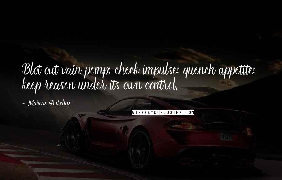 Marcus Aurelius Quotes: Blot out vain pomp; check impulse; quench appetite;  keep reason under its own control.