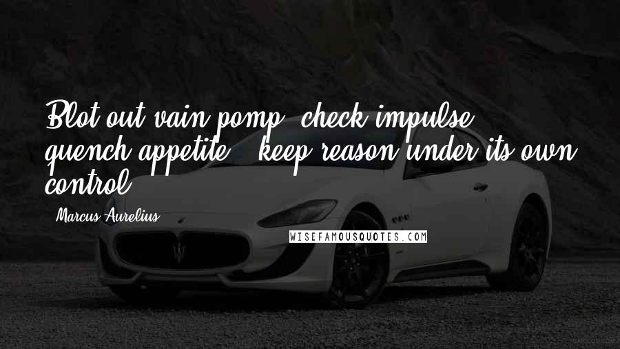 Marcus Aurelius Quotes: Blot out vain pomp; check impulse; quench appetite; keep reason under its own control.