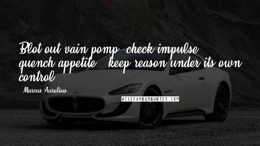 Marcus Aurelius Quotes: Blot out vain pomp; check impulse; quench appetite;  keep reason under its own control.