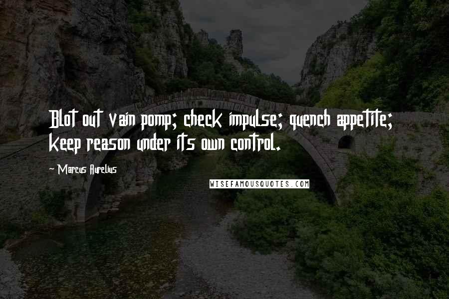 Marcus Aurelius Quotes: Blot out vain pomp; check impulse; quench appetite; keep reason under its own control.