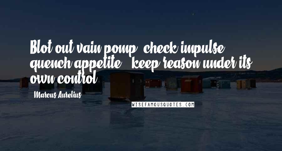 Marcus Aurelius Quotes: Blot out vain pomp; check impulse; quench appetite; keep reason under its own control.