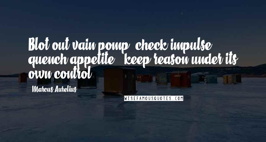 Marcus Aurelius Quotes: Blot out vain pomp; check impulse; quench appetite;  keep reason under its own control.