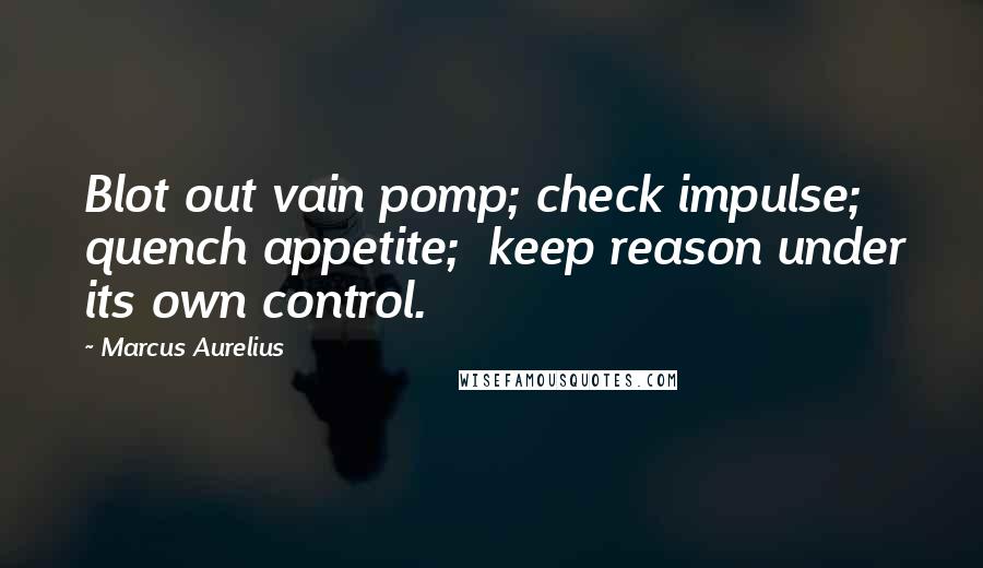Marcus Aurelius Quotes: Blot out vain pomp; check impulse; quench appetite;  keep reason under its own control.