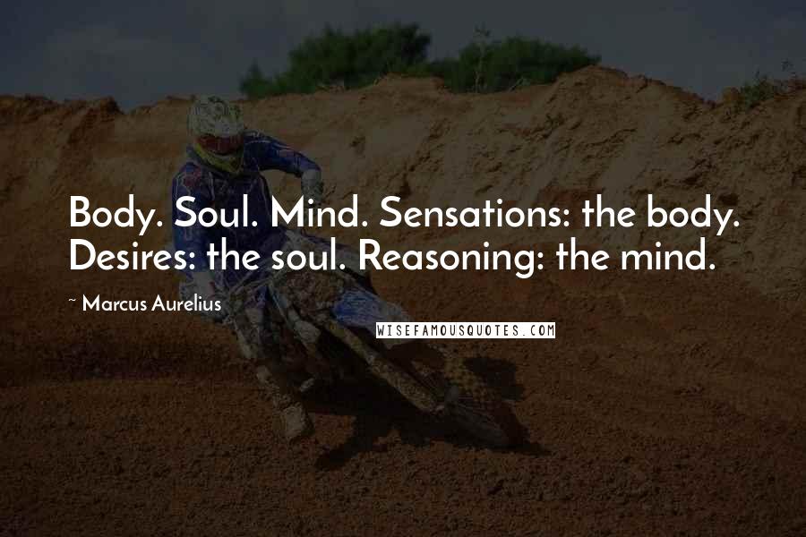 Marcus Aurelius Quotes: Body. Soul. Mind. Sensations: the body. Desires: the soul. Reasoning: the mind.