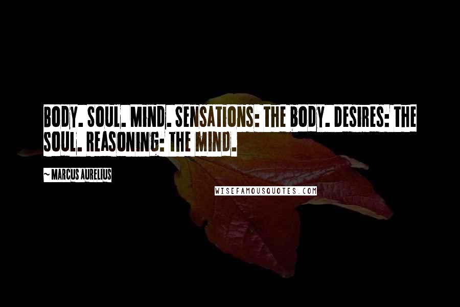 Marcus Aurelius Quotes: Body. Soul. Mind. Sensations: the body. Desires: the soul. Reasoning: the mind.