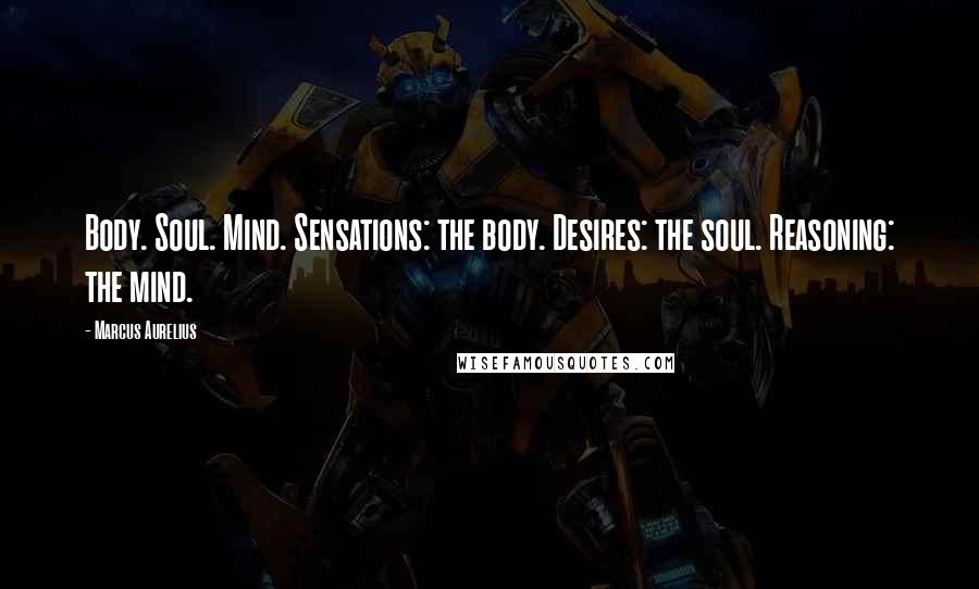 Marcus Aurelius Quotes: Body. Soul. Mind. Sensations: the body. Desires: the soul. Reasoning: the mind.