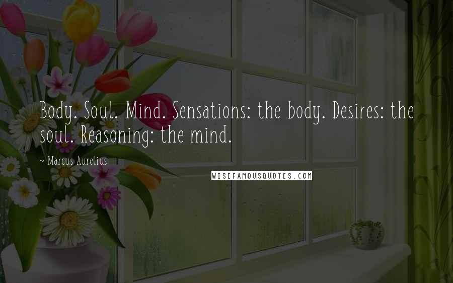 Marcus Aurelius Quotes: Body. Soul. Mind. Sensations: the body. Desires: the soul. Reasoning: the mind.