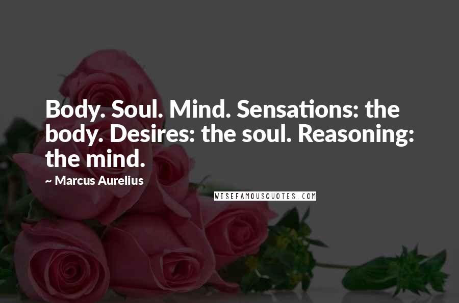 Marcus Aurelius Quotes: Body. Soul. Mind. Sensations: the body. Desires: the soul. Reasoning: the mind.