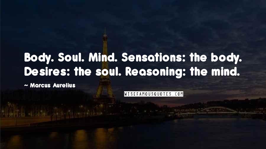 Marcus Aurelius Quotes: Body. Soul. Mind. Sensations: the body. Desires: the soul. Reasoning: the mind.