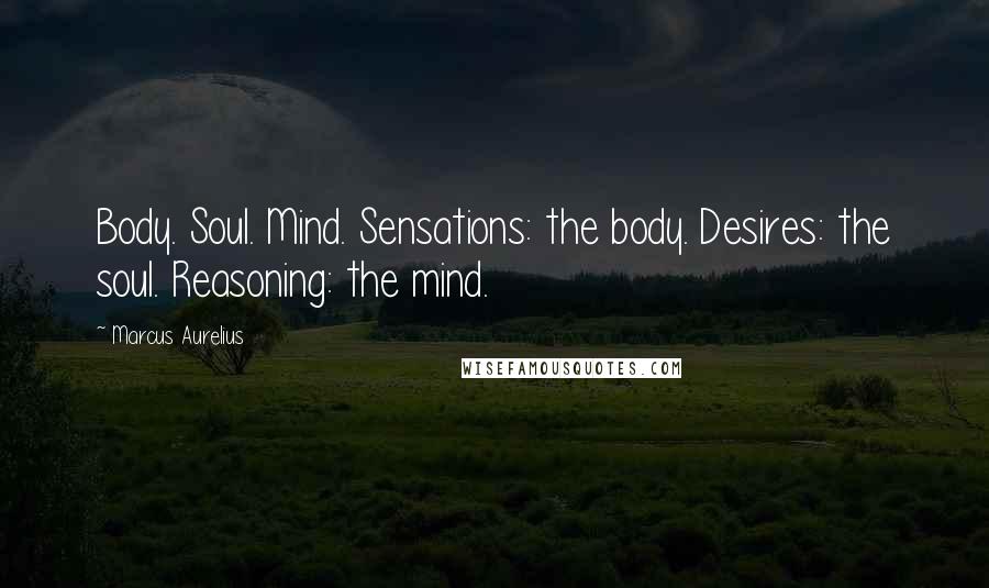 Marcus Aurelius Quotes: Body. Soul. Mind. Sensations: the body. Desires: the soul. Reasoning: the mind.