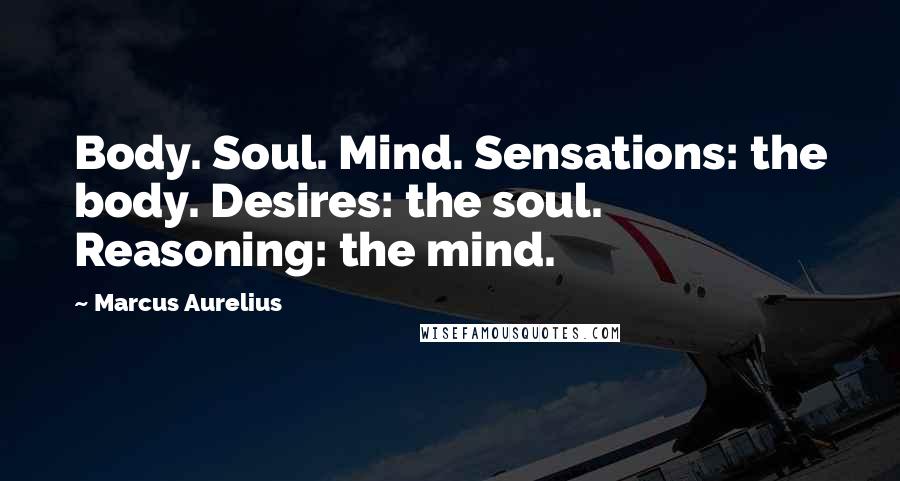 Marcus Aurelius Quotes: Body. Soul. Mind. Sensations: the body. Desires: the soul. Reasoning: the mind.