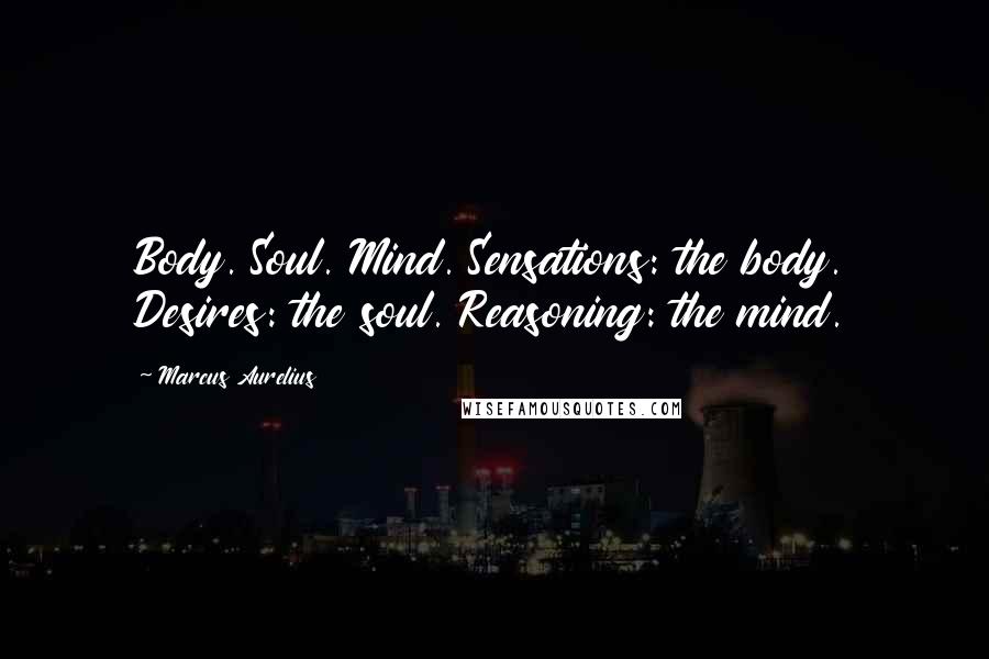 Marcus Aurelius Quotes: Body. Soul. Mind. Sensations: the body. Desires: the soul. Reasoning: the mind.