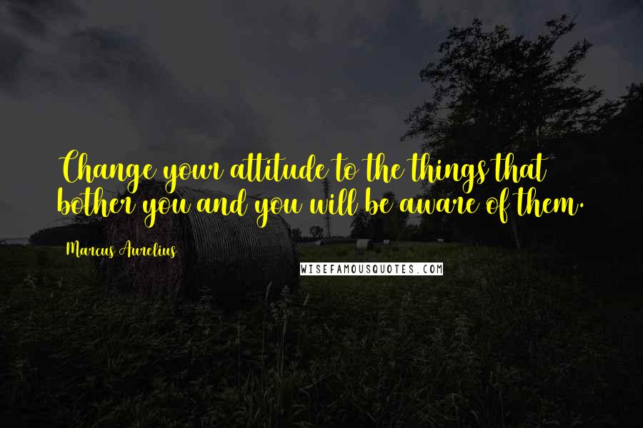 Marcus Aurelius Quotes: Change your attitude to the things that bother you and you will be aware of them.