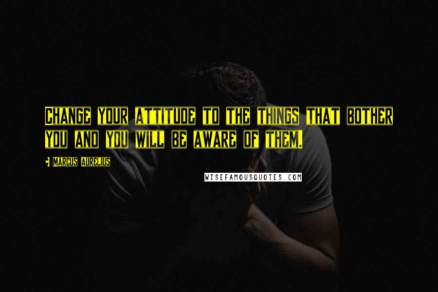 Marcus Aurelius Quotes: Change your attitude to the things that bother you and you will be aware of them.