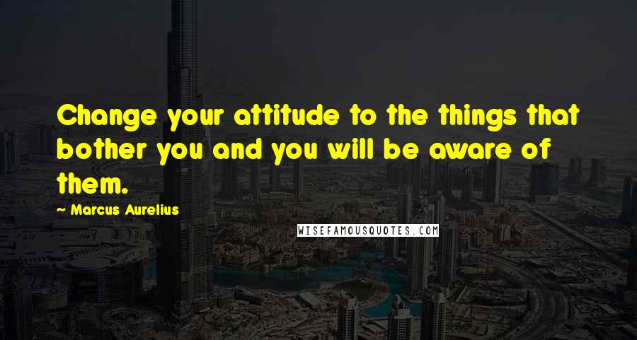 Marcus Aurelius Quotes: Change your attitude to the things that bother you and you will be aware of them.