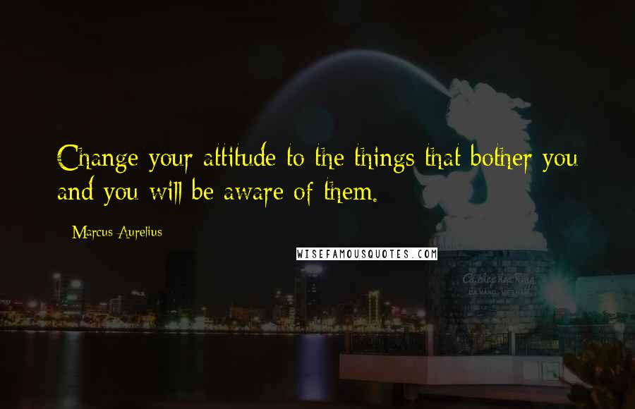 Marcus Aurelius Quotes: Change your attitude to the things that bother you and you will be aware of them.