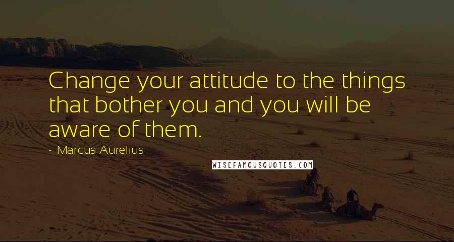 Marcus Aurelius Quotes: Change your attitude to the things that bother you and you will be aware of them.